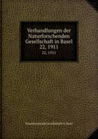 Verhandlungen der Naturforschenden Gesellschaft in Basel. 22, 1911