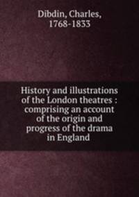 History and illustrations of the London theatres : comprising an account of the origin and progress of the drama in England .