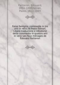 False famiglie; commedia in tre atti in versi, di Paolo Ferrari. Libera traduzione e riduzione della commedia in quattro atti in versi Les faux menages de Edouard Pailleron