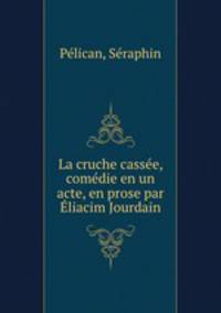 La cruche cassee, comedie en un acte, en prose par Eliacim Jourdain