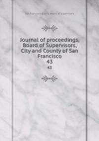 Journal of proceedings, Board of Supervisors, City and County of San Francisco. 43