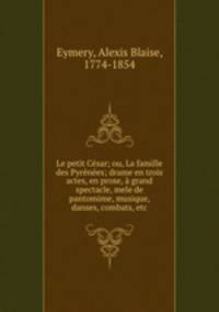 Le petit Cesar; ou, La famille des Pyrenees; drame en trois actes, en prose, a grand spectacle, mele de pantomime, musique, danses, combats, etc.