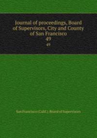 Journal of proceedings, Board of Supervisors, City and County of San Francisco. 49