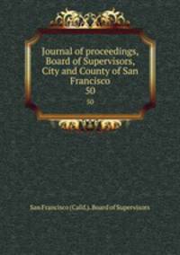 Journal of proceedings, Board of Supervisors, City and County of San Francisco. 50