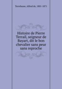 Histoire de Pierre Terrail, seigneur de Bayart, dit le bon chevalier sans peur & sans reproche