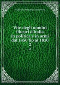 Vite degli uomini illustri d`Italia in politica e in armi dal 1450 fio al 1830. 2