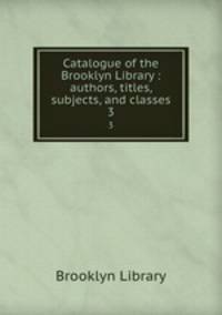 Catalogue of the Brooklyn Library : authors, titles, subjects, and classes. 3