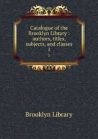 Catalogue of the Brooklyn Library : authors, titles, subjects, and classes. 1