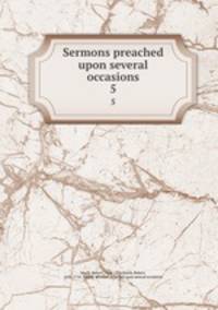 Sermons preached upon several occasions. 5