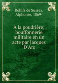 A la poudriere; bouffonnerie militaire en un acte par Jacques D