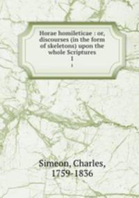 Horae homileticae : or, discourses (in the form of skeletons) upon the whole Scriptures. 1