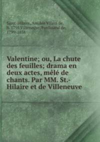 Valentine; ou, La chute des feuilles; drama en deux actes, mele de chants. Par MM. St.-Hilaire et de Villeneuve