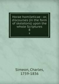 Horae homileticae : or, discourses (in the form of skeletons) upon the whole Scriptures. 8