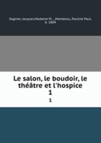 Le salon, le boudoir, le thtre et l`hospice. 1