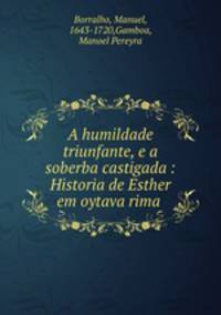 A humildade triunfante, e a soberba castigada : Historia de Esther em oytava rima .