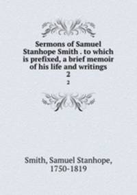 Sermons of Samuel Stanhope Smith . to which is prefixed, a brief memoir of his life and writings. 2