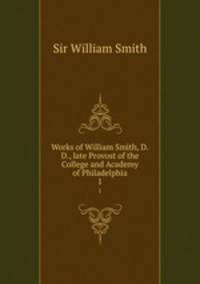 Works of William Smith, D.D., late Provost of the College and Academy of Philadelphia. 1