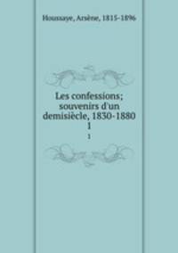 Les confessions; souvenirs d`un demisicle, 1830-1880. 1