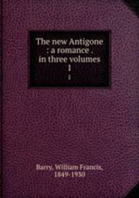 The new Antigone : a romance . in three volumes. 1