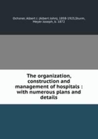 The organization, construction and management of hospitals : with numerous plans and details