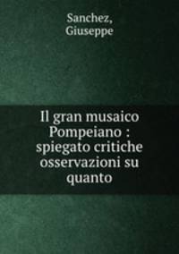 Il gran musaico Pompeiano : spiegato critiche osservazioni su quanto