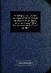M. Serigna; ou, La fleur des apothicaires, parade en un acte et en prose, melee de vaudevilles. Par les auteurs de Cri-cri et M.T.