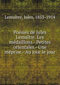 Poesies de Jules Lemaitre. Les medaillons.- Petites orientales.- Une meprise.- Au jour le jour