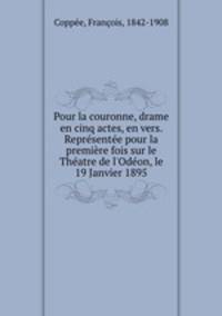 Pour la couronne, drame en cinq actes, en vers. Representee pour la premiere fois sur le Theatre de l