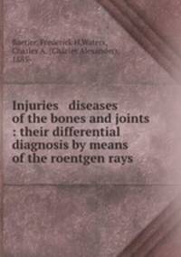 Injuries & diseases of the bones and joints : their differential diagnosis by means of the roentgen rays