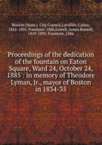 Proceedings of the dedication of the fountain on Eaton Square, Ward 24, October 24, 1885 : in memory of Theodore Lyman, Jr., mayor of Boston in 1834-35