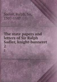 The state papers and letters of Sir Ralph Sadler, knight-banneret. 2