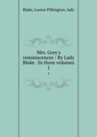 Mrs. Grey`s reminiscences : By Lady Blake . In three volumes. 1