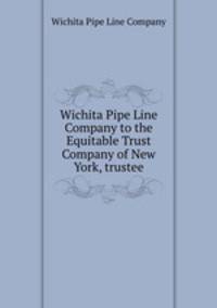 Wichita Pipe Line Company to the Equitable Trust Company of New York, trustee