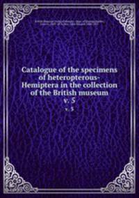 Catalogue of the specimens of heteropterous-Hemiptera in the collection of the British museum. v. 5