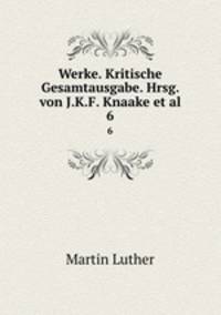 Werke. Kritische Gesamtausgabe. Hrsg. von J.K.F. Knaake et al.. 6