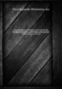 Encyclopaedia; or, A dictionary of arts, sciences, and miscellaneous literature; constructed on a plan, by which the different sciences and arts are digested into the form of distinct treatises of systems. 13