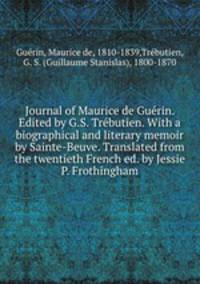 Journal of Maurice de Guerin. Edited by G.S. Trebutien. With a biographical and literary memoir by Sainte-Beuve. Translated from the twentieth French ed. by Jessie P. Frothingham