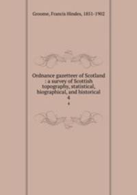 Ordnance gazetteer of Scotland : a survey of Scottish topography, statistical, biographical, and historical. 4