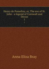Henry de Pomefrey, or, The eve of St. John : a legend of Cornwall and Devon. 1