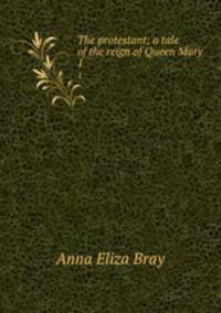 The protestant; a tale of the reign of Queen Mary. 1