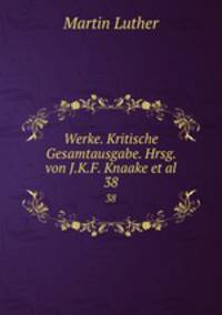 Werke. Kritische Gesamtausgabe. Hrsg. von J.K.F. Knaake et al.. 38