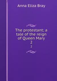 The protestant; a tale of the reign of Queen Mary. 2