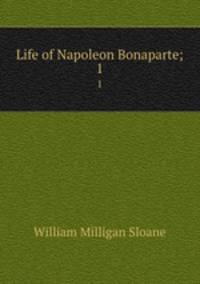 Life of Napoleon Bonaparte;. 1