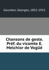 Chansons de geste. Pref. du vicomte E. Melchior de Vogue