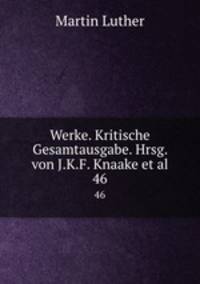 Werke. Kritische Gesamtausgabe. Hrsg. von J.K.F. Knaake et al.. 46