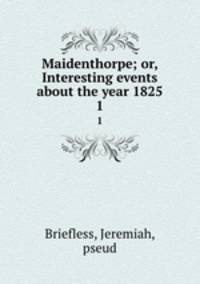 Maidenthorpe; or, Interesting events about the year 1825. 1