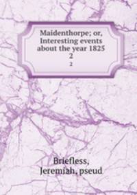 Maidenthorpe; or, Interesting events about the year 1825. 2