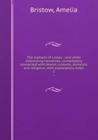 The orphans of Lissau : and other interesting narratives, immediately connected with Jewish customs, domestic and religious, with explanatory notes. 2