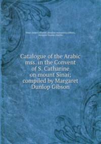Catalogue of the Arabic mss. in the Convent of S. Catharine on mount Sinai; compiled by Margaret Dunlop Gibson