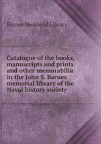 Catalogue of the books, manuscripts and prints and other memorabilia in the John S. Barnes memorial library of the Naval history society